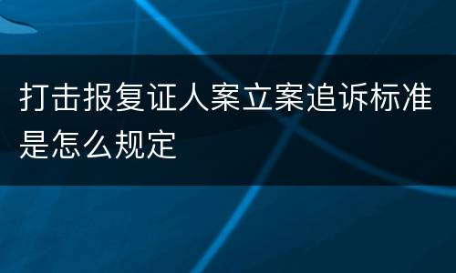 打击报复证人案立案追诉标准是怎么规定