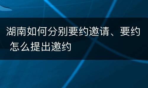 湖南如何分别要约邀请、要约 怎么提出邀约