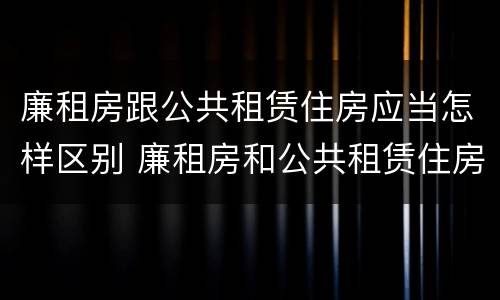 廉租房跟公共租赁住房应当怎样区别 廉租房和公共租赁住房有什么区别