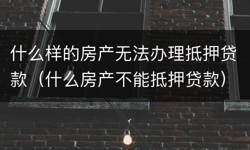 什么样的房产无法办理抵押贷款（什么房产不能抵押贷款）