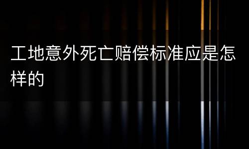 工地意外死亡赔偿标准应是怎样的