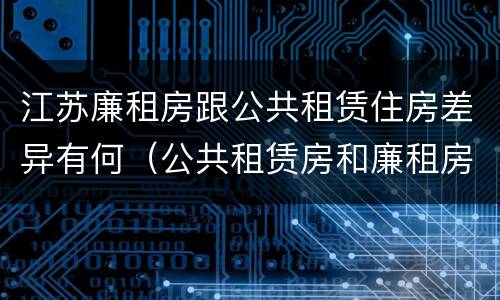 江苏廉租房跟公共租赁住房差异有何（公共租赁房和廉租房）