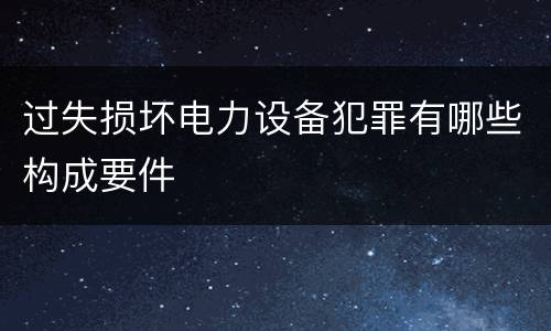 过失损坏电力设备犯罪有哪些构成要件