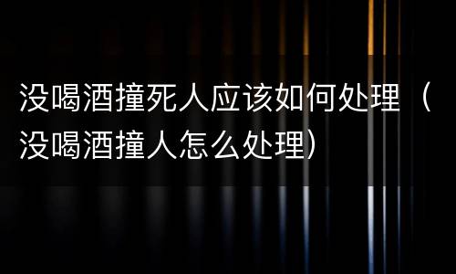 没喝酒撞死人应该如何处理（没喝酒撞人怎么处理）