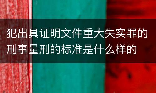 犯出具证明文件重大失实罪的刑事量刑的标准是什么样的