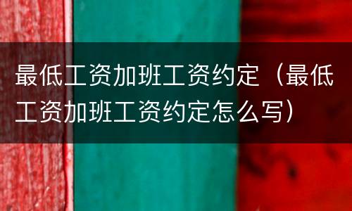 最低工资加班工资约定（最低工资加班工资约定怎么写）