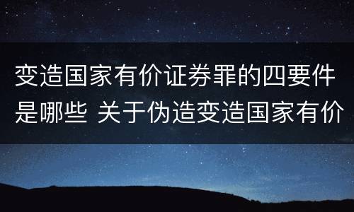 变造国家有价证券罪的四要件是哪些 关于伪造变造国家有价证券罪下列说法正确的是