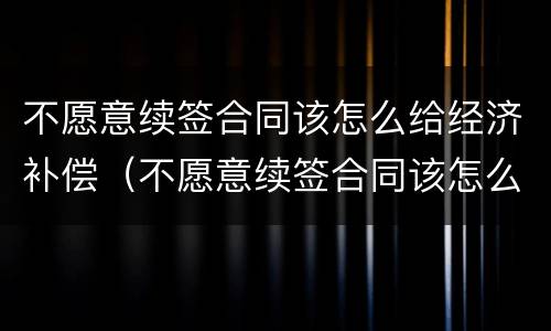 不愿意续签合同该怎么给经济补偿（不愿意续签合同该怎么给经济补偿呢）