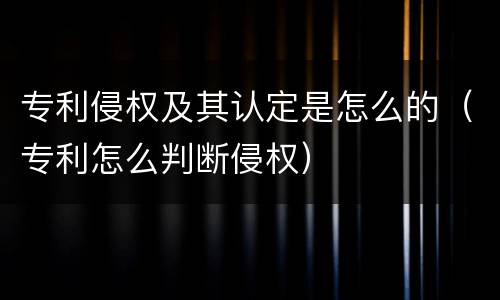专利侵权及其认定是怎么的（专利怎么判断侵权）