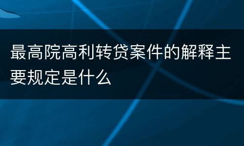 最高院高利转贷案件的解释主要规定是什么