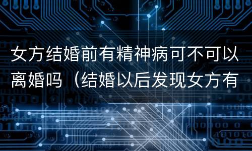 女方结婚前有精神病可不可以离婚吗（结婚以后发现女方有精神病,要怎么离婚）