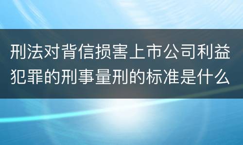 刑法对背信损害上市公司利益犯罪的刑事量刑的标准是什么
