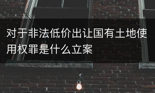 对于非法低价出让国有土地使用权罪是什么立案