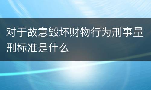对于故意毁坏财物行为刑事量刑标准是什么