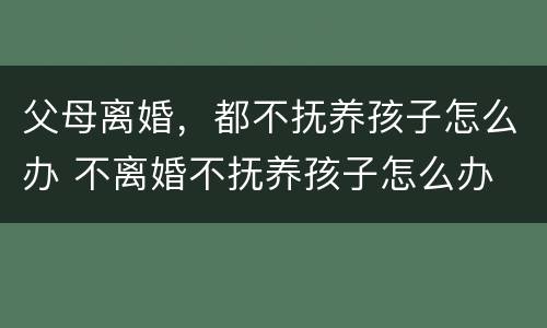 父母离婚，都不抚养孩子怎么办 不离婚不抚养孩子怎么办