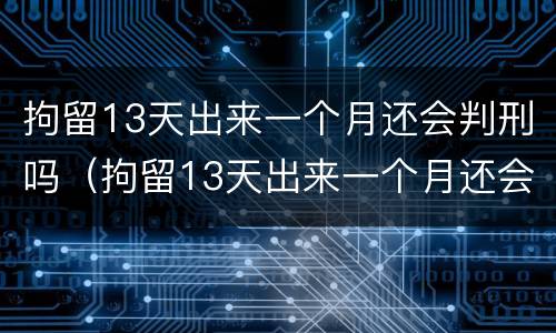 拘留13天出来一个月还会判刑吗（拘留13天出来一个月还会判刑吗视频）