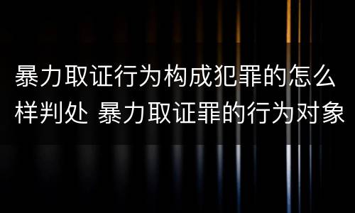 暴力取证行为构成犯罪的怎么样判处 暴力取证罪的行为对象