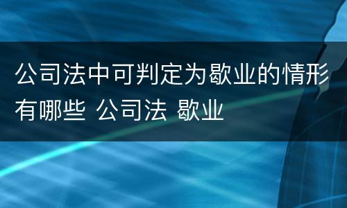 公司法中可判定为歇业的情形有哪些 公司法 歇业