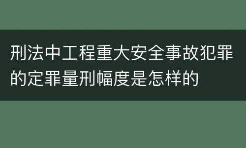刑法中工程重大安全事故犯罪的定罪量刑幅度是怎样的