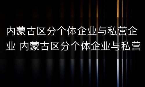 内蒙古区分个体企业与私营企业 内蒙古区分个体企业与私营企业吗
