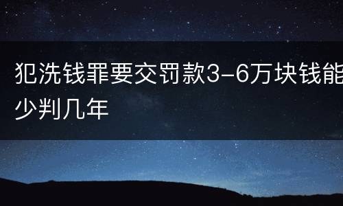 犯洗钱罪要交罚款3-6万块钱能少判几年
