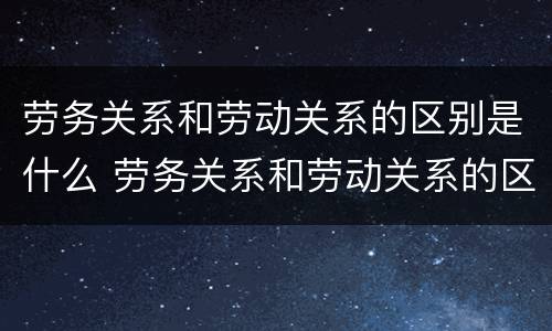 劳务关系和劳动关系的区别是什么 劳务关系和劳动关系的区别是什么意思