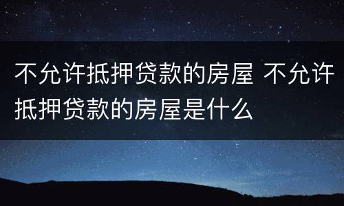 不允许抵押贷款的房屋 不允许抵押贷款的房屋是什么
