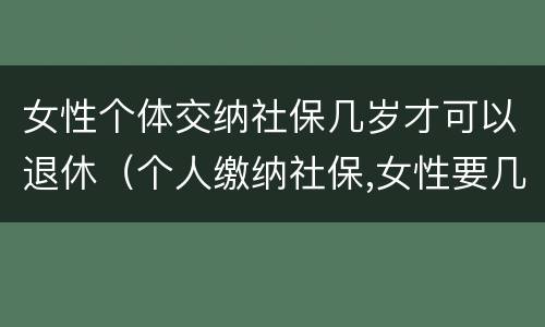 女性个体交纳社保几岁才可以退休（个人缴纳社保,女性要几岁可以退休）