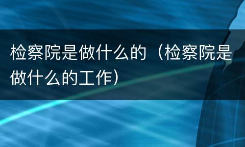 检察院是做什么的（检察院是做什么的工作）