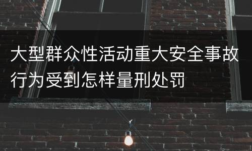 大型群众性活动重大安全事故行为受到怎样量刑处罚