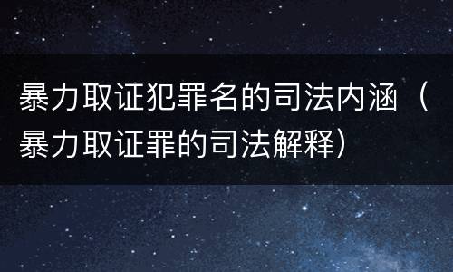 暴力取证犯罪名的司法内涵（暴力取证罪的司法解释）
