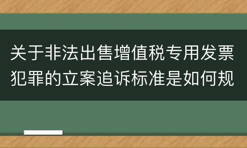 关于非法出售增值税专用发票犯罪的立案追诉标准是如何规定