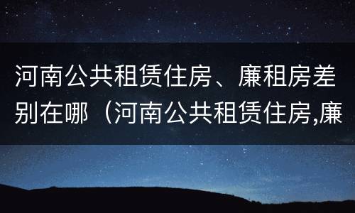 河南公共租赁住房、廉租房差别在哪（河南公共租赁住房,廉租房差别在哪儿）