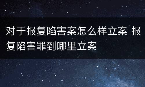 对于报复陷害案怎么样立案 报复陷害罪到哪里立案