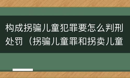 构成拐骗儿童犯罪要怎么判刑处罚（拐骗儿童罪和拐卖儿童罪数罪并罚）