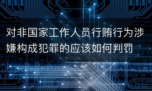 对非国家工作人员行贿行为涉嫌构成犯罪的应该如何判罚