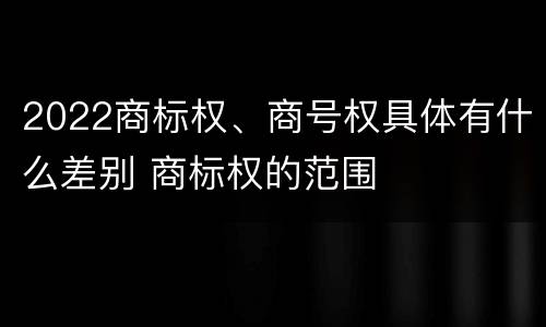 2022商标权、商号权具体有什么差别 商标权的范围