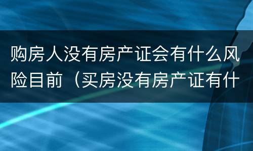 购房人没有房产证会有什么风险目前（买房没有房产证有什么风险）
