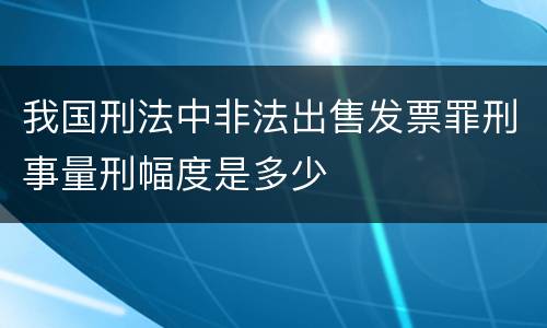 我国刑法中非法出售发票罪刑事量刑幅度是多少