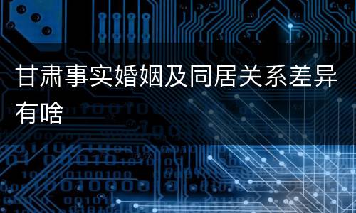 甘肃事实婚姻及同居关系差异有啥