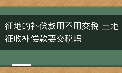 征地的补偿款用不用交税 土地征收补偿款要交税吗