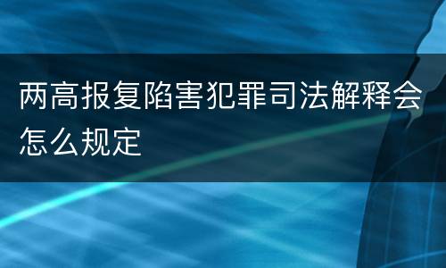 两高报复陷害犯罪司法解释会怎么规定
