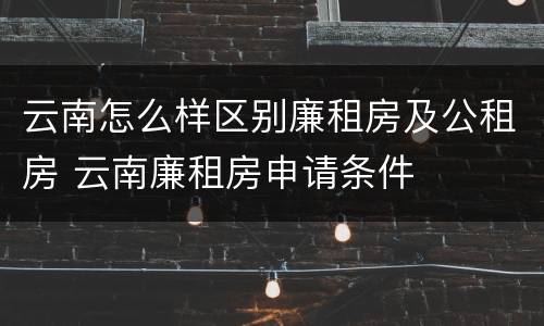 云南怎么样区别廉租房及公租房 云南廉租房申请条件