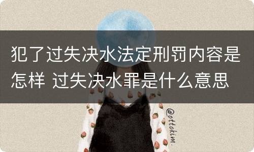 犯了过失决水法定刑罚内容是怎样 过失决水罪是什么意思