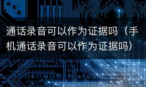 通话录音可以作为证据吗（手机通话录音可以作为证据吗）