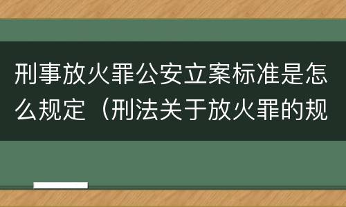 刑事放火罪公安立案标准是怎么规定（刑法关于放火罪的规定）