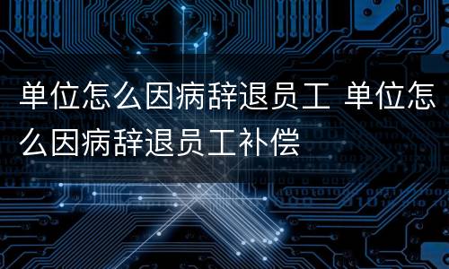 单位怎么因病辞退员工 单位怎么因病辞退员工补偿