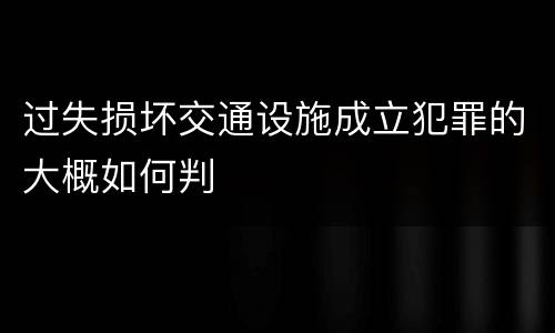 过失损坏交通设施成立犯罪的大概如何判