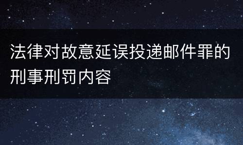 法律对故意延误投递邮件罪的刑事刑罚内容