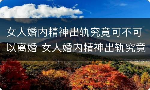 女人婚内精神出轨究竟可不可以离婚 女人婚内精神出轨究竟可不可以离婚呢